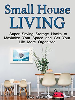 [aa81c] ~Read@ Small House Living: Super-Saving Storage Hacks to maximize Your space and Get Your Life More Organized (Small House Living, Small House Plans, Small House Decorating) - Steve Goodman #PDF^