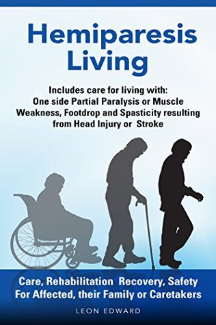 [d7516] %Read! *Online* Hemiparesis Living Care, Rehabilitation Recovery, Safety: Includes Care for living with : One Side Partial Paralysis or Muscle Weakness, Footdrop or Spasticity resulting from Head Injury or Stroke - Leon Edward !PDF#