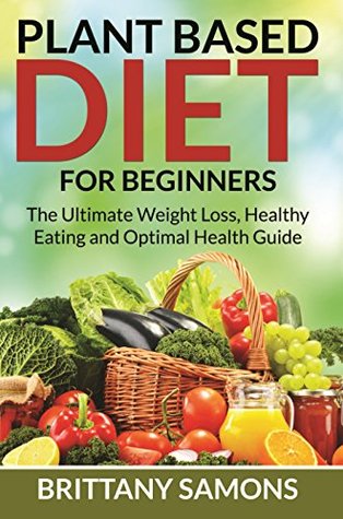 [43352] ~R.e.a.d! @O.n.l.i.n.e% Plant Based Diet For Beginners: The Ultimate Weight Loss, Healthy Eating and Optimal Health Guide - Brittany Samons #ePub!