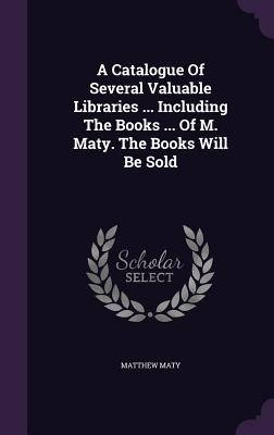 [dd275] #Read~ A Catalogue of Several Valuable Libraries  Including the Books  of M. Maty. the Books Will Be Sold - Matthew Maty #P.D.F#