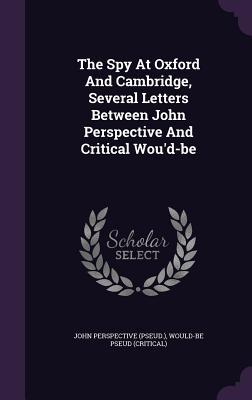 [81e9e] ~R.e.a.d^ The Spy at Oxford and Cambridge, Several Letters Between John Perspective and Critical Wou'd-Be - John Perspective (Pseud ) %e.P.u.b*
