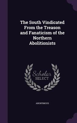 [a9a74] #F.u.l.l.* @D.o.w.n.l.o.a.d@ The South Vindicated from the Treason and Fanaticism of the Northern Abolitionists - Anonymous #ePub~