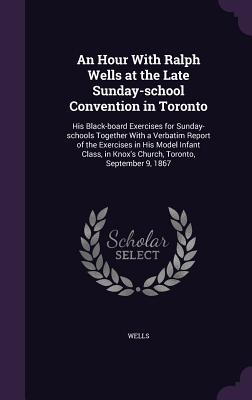 [2de14] !R.e.a.d# *O.n.l.i.n.e~ An Hour with Ralph Wells at the Late Sunday-School Convention in Toronto: His Black-Board Exercises for Sunday-Schools Together with a Verbatim Report of the Exercises in His Model Infant Class, in Knox's Church, Toronto, September 9, 1867 - Wells Richard !e.P.u.b%