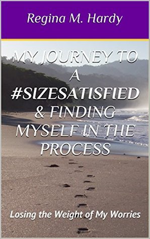 [16b93] ^R.e.a.d@ My Journey to a #SizeSatisfied & Finding Myself in the Process: Losing the Weight of My Worries - Regina M. Hardy %ePub%