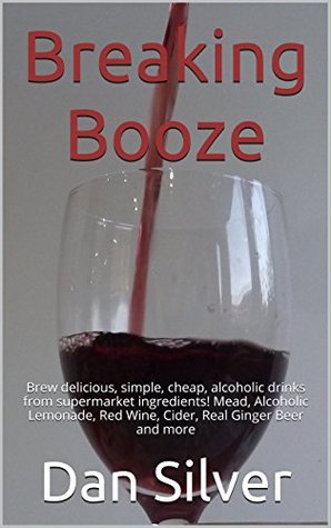 [e1fdc] ~R.e.a.d# Breaking Booze: Brew delicious, simple, cheap, alcoholic drinks from supermarket ingredients! Mead, Alcoholic Lemonade, Red Wine, Cider, Real Ginger Beer and more - Dan Silver ~P.D.F%