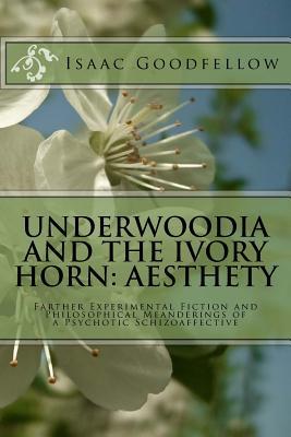 [f912c] #Download% Underwoodia and the Ivory Horn: Aesthety: Farther Experimental Fiction and Philosophical Meanderings of a Psychotic Schizoaffective - Isaac Goodfellow ~PDF!