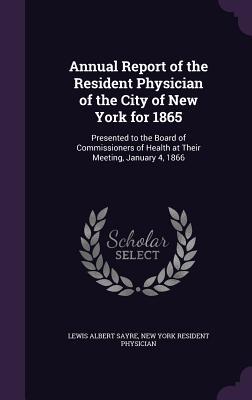 [0b9b4] #Download# Annual Report of the Resident Physician of the City of New York for 1865: Presented to the Board of Commissioners of Health at Their Meeting, January 4, 1866 - Lewis Albert Sayre @PDF^