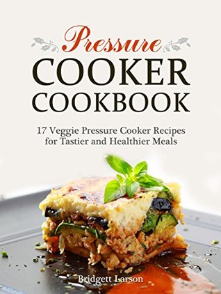 [d9523] !R.e.a.d# Pressure Cooker Cookbook: 17 Veggie Pressure Cooker Recipes for Tastier and Healthier Meals (Pressure cooker, pressure cooker cookbook, pressure cooking) - Bridgett Larson #PDF#