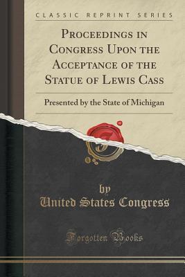 [84586] ^Download^ Proceedings in Congress Upon the Acceptance of the Statue of Lewis Cass: Presented by the State of Michigan (Classic Reprint) - U.S. Congress ^e.P.u.b~
