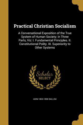 [b7554] ^Full~ @Download* Practical Christian Socialism: A Conversational Exposition of the True System of Human Society; In Three Parts, Viz: I. Fundamental Principles. II. Constitutional Polity. III. Superiority to Other Systems - Adin Ballou #PDF^
