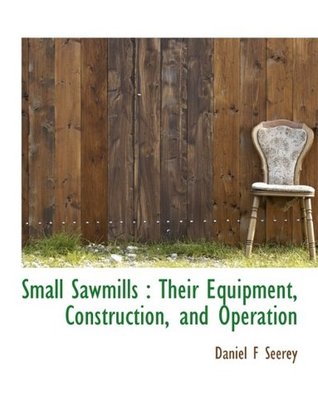 [a4365] #R.e.a.d^ ^O.n.l.i.n.e^ Small Sawmills: Their Equipment, Construction, and Operation - Daniel F. Seerey #P.D.F~