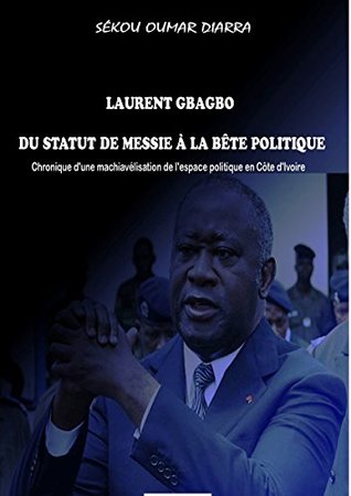 [64745] ^F.u.l.l.% @D.o.w.n.l.o.a.d^ LAURENT GBAGBO DU STATUT DE MESSIE À LA BÊTE POLITIQUE .: CHRONIQUE D'UNE MACHIAVÉLISATION DE L'ESPACE POLITIQUE EN CÔTE D'IVOIRE - SEKOU OUMAR DIARRA ^PDF*