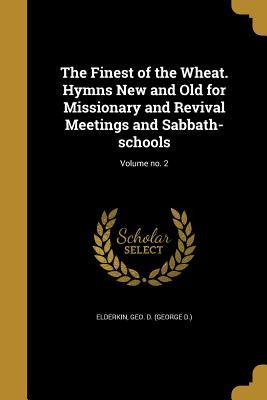 [31739] *Download# The Finest of the Wheat. Hymns New and Old for Missionary and Revival Meetings and Sabbath-Schools; Volume No. 2 - Geo D (George D ) Elderkin *PDF^