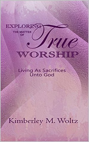 [e0116] ^Download^ Exploring the Matter of True Worship: Living As Sacrifices Unto God - Kimberley Woltz #e.P.u.b@