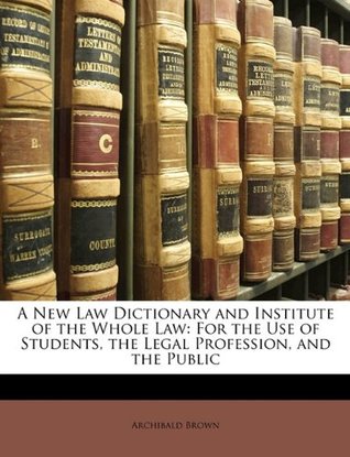 [129f1] !R.e.a.d^ A New Law Dictionary and Institute of the Whole Law: For the Use of Students, the Legal Profession, and the Public - Archibald Brown ^ePub@