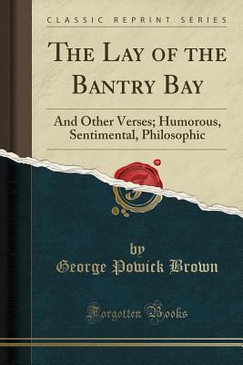 [ef979] ^R.e.a.d! #O.n.l.i.n.e# The Lay of the Bantry Bay: And Other Verses; Humorous, Sentimental, Philosophic (Classic Reprint) - George Powick Brown ^ePub~