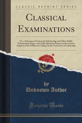 [b19ec] !Read* @Online* Classical Examinations: Or, a Selection of University Scholarship and Other Public Examination Paper, and of the Question Papers on the Lecture Subjects of the Different Colleges in the University of Cambridge (Classic Reprint) - Unknown %e.P.u.b%