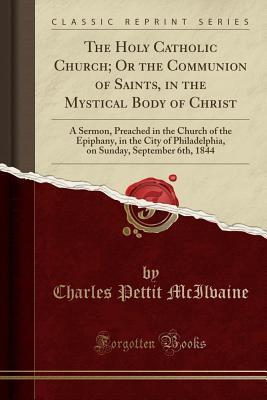 [9c3d9] @R.e.a.d# The Holy Catholic Church; Or the Communion of Saints, in the Mystical Body of Christ: A Sermon, Preached in the Church of the Epiphany, in the City of Philadelphia, on Sunday, September 6th, 1844 (Classic Reprint) - Charles Pettit McIlvaine !P.D.F^