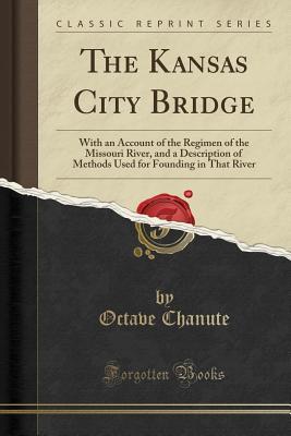 [a88a4] ^R.e.a.d^ *O.n.l.i.n.e~ The Kansas City Bridge: With an Account of the Regimen of the Missouri River, and a Description of Methods Used for Founding in That River (Classic Reprint) - Octave Chanute !P.D.F^