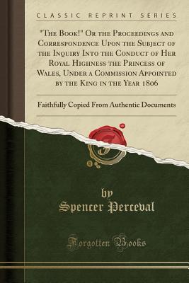39f3f] @D.o.w.n.l.o.a.d* The Book! or the Proceedings and Correspondence Upon the Subject of the Inquiry Into the Conduct of Her Royal Highness the Princess of Wales, Under a Commission Appointed by the King in the Year 1806: Faithfully Copied from Authentic Documents - Spencer Perceval ~P.D.F~
