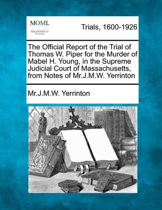 [59e01] %F.u.l.l.^ !D.o.w.n.l.o.a.d% The Official Report of the Trial of Thomas W. Piper for the Murder of Mabel H. Young, in the Supreme Judicial Court of Massachusetts, from Notes of Mr. J.M.W. Yerrinton - J.M.W. Yerrinton !ePub#