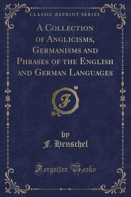[5a20c] ^Read* ~Online^ A Collection of Anglicisms, Germanisms and Phrases of the English and German Languages (Classic Reprint) - F Henschel %P.D.F~