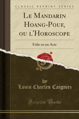 [1792d] !Read* !Online* Le Mandarin Hoang-Pouf, Ou l'Horoscope: Folie En Un Acte (Classic Reprint) - Louis Charles Caigniez %P.D.F*