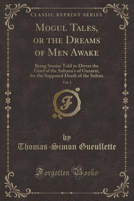 [18a06] ~Read# @Online^ Mogul Tales, or the Dreams of Men Awake, Vol. 1: Being Stories Told to Divert the Grief of the Sultana's of Guzarat, for the Supposed Death of the Sultan (Classic Reprint) - Thomas-Simon Gueullette ~e.P.u.b*