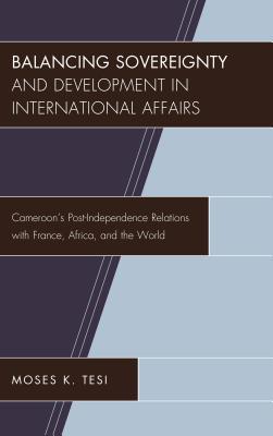 [e0b4d] !Read@ %Online~ Balancing Sovereignty and Development in International Affairs: Cameroon's Post-Independence Relations with France, Africa, and the World - Moses K Tesi @PDF^