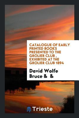 [3dc0d] ^R.e.a.d! Catalogue of Early Printed Books Presented to the Grolier Club, Exhibited at the Grolier Club 1894 - David Wolfe Bruce ~ePub#