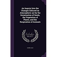 [fb19c] ^Download% An Inquiry Into the Changes Induced on Atmospheric Air by the Germination of Seeds, the Vegetation of Plants, and the Respiration of Animals - Daniel Ellis @P.D.F~