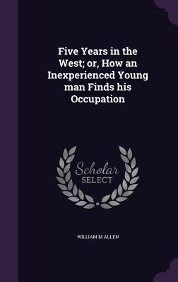 [8b6b3] ^R.e.a.d# Five Years in the West; Or, How an Inexperienced Young Man Finds His Occupation - William M. Allen @P.D.F*