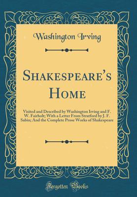 7a64c] %D.o.w.n.l.o.a.d~ Shakespeare's Home: Visited and Described by Washington Irving and F. W. Fairholt; With a Letter from Stratford by J. F. Sabin; And the Complete Prose Works of Shakespeare (Classic Reprint) - Washington Irving ~e.P.u.b%
