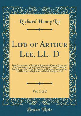 [09377] @R.e.a.d* Life of Arthur Lee, LL. D, Vol. 1 of 2: Joint Commissioner of the United States to the Court of France, and Sole Commissioner to the Courts of Spain and Prussia, During the Revolutionary War; With His Political and Literary Correspondence and His Paper on - Richard Henry Lee %P.D.F!