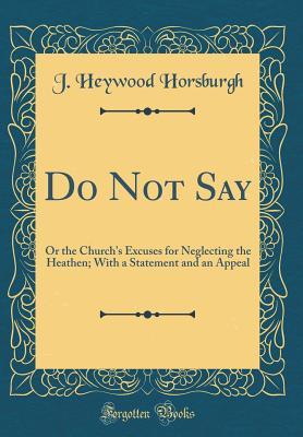 [21131] @Read~ ~Online! Do Not Say: Or the Church's Excuses for Neglecting the Heathen; With a Statement and an Appeal (Classic Reprint) - J Heywood Horsburgh *e.P.u.b#