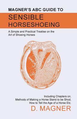 [f9cc0] ~Read! #Online^ Magner's ABC Guide to Sensible Horseshoeing: A Simple and Practical Treatise on the Art of Shoeing Horses, Including Chapters On, Methods of Making a Horse Stand to Be Shod, How to Tell the Age of a Horse Etc. - D Magner @PDF%