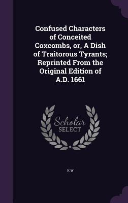 [bc208] *R.e.a.d^ *O.n.l.i.n.e# Confused Characters of Conceited Coxcombs, Or, a Dish of Traitorous Tyrants; Reprinted from the Original Edition of A.D. 1661 - K.W. @PDF*