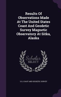 32dd2] *D.o.w.n.l.o.a.d% Results of Observations Made at the United States Coast and Geodetic Survey Magnetic Observatory at Sitka, Alaska - United States Coast And Geodetic Survey @e.P.u.b%