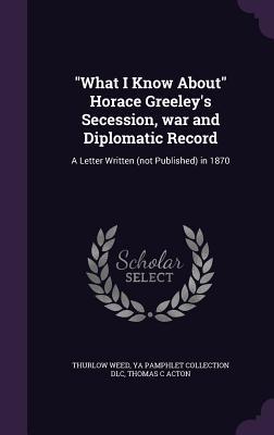 [523bb] ~Download# What I Know about Horace Greeley's Secession, War and Diplomatic Record: A Letter Written (Not Published) in 1870 - Thurlow Weed ~ePub!