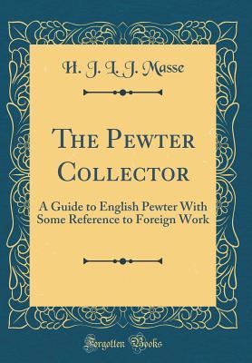 [5524d] %Download^ The Pewter Collector: A Guide to English Pewter with Some Reference to Foreign Work (Classic Reprint) - H.J.L.J. Massé %ePub#