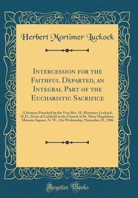 [06154] !Download@ Intercession for the Faithful Departed, an Integral Part of the Eucharistic Sacrifice: A Sermon Preached by the Very Rev. H. Mortimer Luckock, D.D., Dean of Lichfield at the Church of St. Mary Magdalene, Munster Square, N. W., on Wednesday, November 21, 1 - Herbert Mortimer Luckock #ePub!