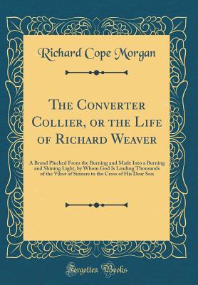 [b2aa5] %Download% The Converter Collier, or the Life of Richard Weaver: A Brand Plucked from the Burning and Made Into a Burning and Shining Light, by Whom God Is Leading Thousands of the Vilest of Sinners to the Cross of His Dear Son (Classic Reprint) - Richard Cope Morgan *P.D.F!