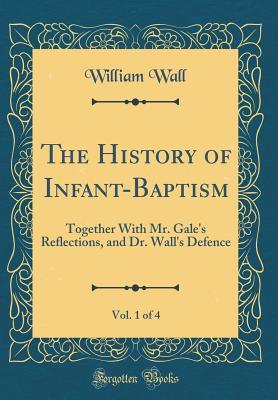 [a9e24] *Read% The History of Infant-Baptism, Vol. 1 of 4: Together with Mr. Gale's Reflections, and Dr. Wall's Defence (Classic Reprint) - William Wall ~PDF%