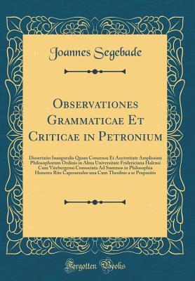 [243c7] ^Read^ *Online^ Observationes Grammaticae Et Criticae in Petronium: Dissertatio Inauguralis Quam Consensu Et Auctoritate Amplissimi Philosophorum Ordinis in Alma Universitate Fridericiana Halensi Cum Vitebergensi Consociata Ad Summos in Philosophia Honores Rite Capessend - Joannes Segebade #e.P.u.b#