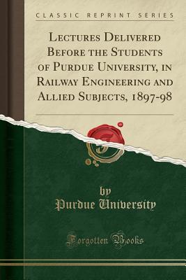 [3d686] #R.e.a.d^ %O.n.l.i.n.e% Lectures Delivered Before the Students of Purdue University, in Railway Engineering and Allied Subjects, 1897-98 (Classic Reprint) - Purdue University !e.P.u.b!