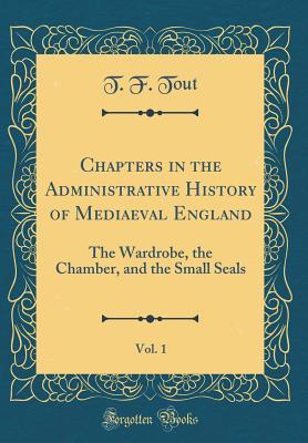 [3cb4d] %Read* Chapters in the Administrative History of Mediaeval England, Vol. 1: The Wardrobe, the Chamber, and the Small Seals (Classic Reprint) - Thomas Frederick Tout %e.P.u.b!