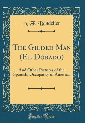 [91f35] %Read! The Gilded Man (El Dorado): And Other Pictures of the Spanish, Occupancy of America - Adolph Francis Alphonse Bandelier !PDF^