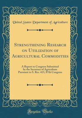 [8f636] @R.e.a.d* Strengthening Research on Utilization of Agricultural Commodities: A Report to Congress Submitted by the Secretary of Agriculture Pursuant to S. Res. 415, 87th Congress (Classic Reprint) - U.S. Department of Agriculture !ePub*