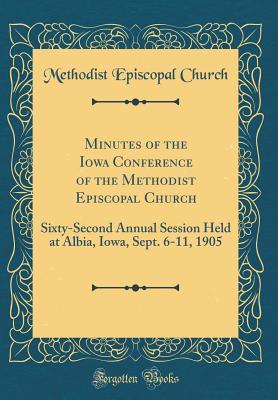 [4a67a] @Read* Minutes of the Iowa Conference of the Methodist Episcopal Church: Sixty-Second Annual Session Held at Albia, Iowa, Sept. 6-11, 1905 (Classic Reprint) - Methodist Episcopal Church !P.D.F^