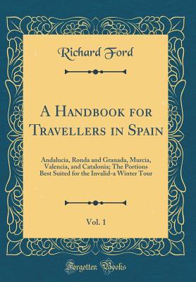 [d9773] %F.u.l.l.! %D.o.w.n.l.o.a.d^ A Handbook for Travellers in Spain, Vol. 1: Andalucia, Ronda and Granada, Murcia, Valencia, and Catalonia; The Portions Best Suited for the Invalid-A Winter Tour (Classic Reprint) - Richard Ford *PDF@